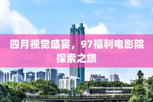 四月視覺盛宴，97福利電影院探索之旅
