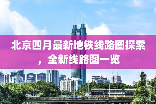 北京四月最新地鐵線路圖探索，全新線路圖一覽