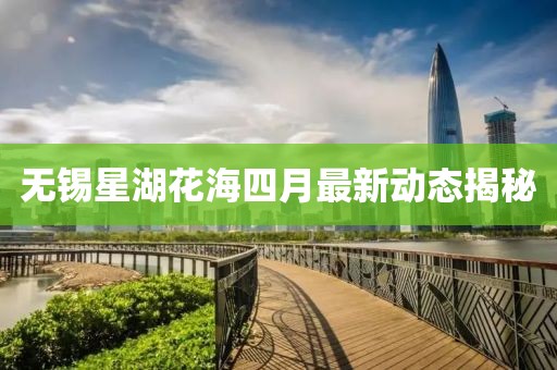 無錫星湖花海四月最新動態揭秘