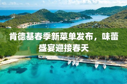 肯德基春季新菜單發布，味蕾盛宴迎接春天