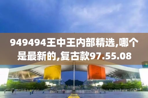949494王中王內部精選,哪個是最新的,復古款97.55.08