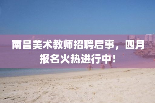 南昌美術教師招聘啟事，四月報名火熱進行中！