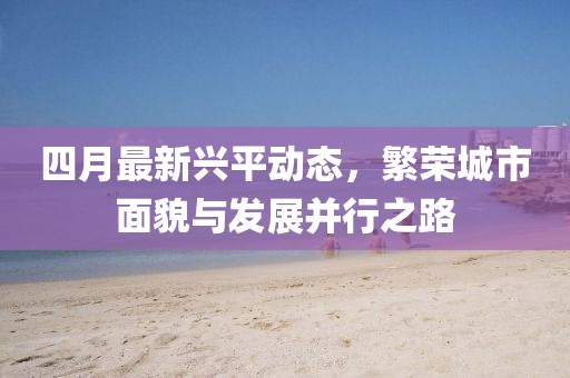 四月最新興平動態，繁榮城市面貌與發展并行之路