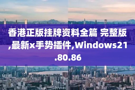 香港正版掛牌資料全篇 完整版,最新x手勢插件,Windows21.80.86