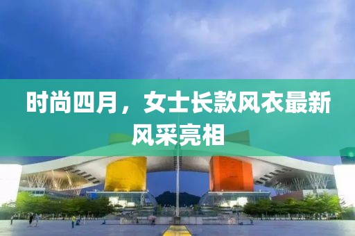 時尚四月，女士長款風衣最新風采亮相