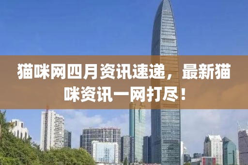 貓咪網四月資訊速遞，最新貓咪資訊一網打盡！