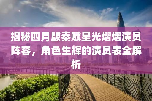 揭秘四月版秦賦星光熠熠演員陣容，角色生輝的演員表全解析
