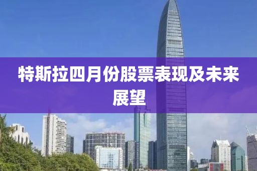 特斯拉四月份股票表現及未來展望
