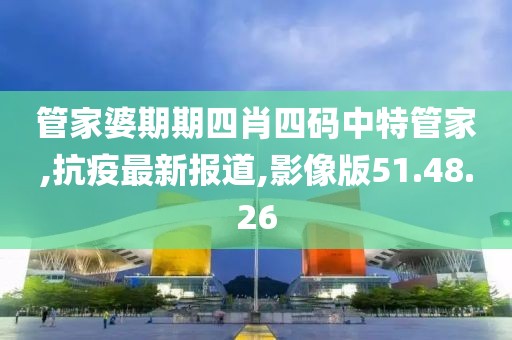管家婆期期四肖四碼中特管家,抗疫最新報道,影像版51.48.26