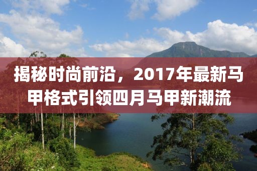 揭秘時尚前沿，2017年最新馬甲格式引領四月馬甲新潮流