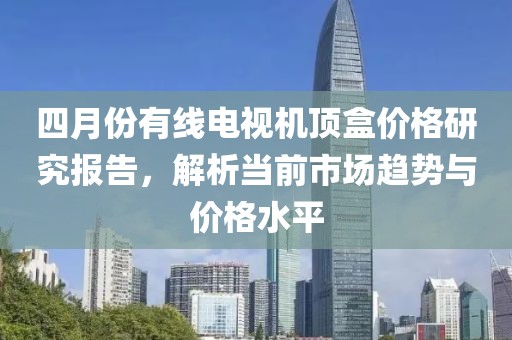 四月份有線電視機頂盒價格研究報告，解析當前市場趨勢與價格水平