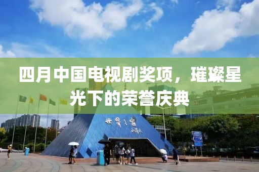 四月中國電視劇獎項，璀璨星光下的榮譽慶典