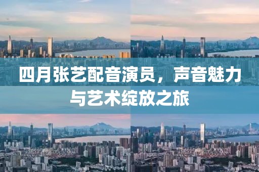四月張藝配音演員，聲音魅力與藝術綻放之旅