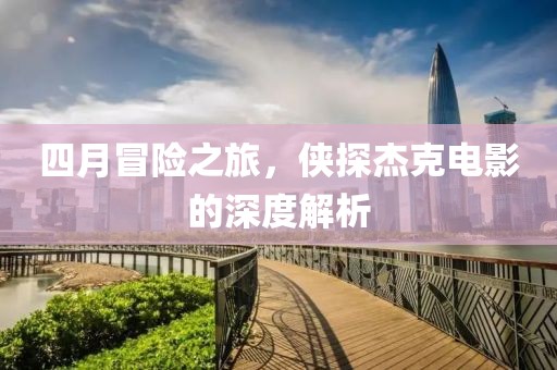 四月冒險之旅，俠探杰克電影的深度解析