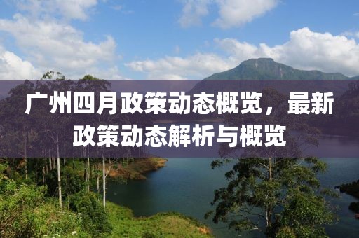 廣州四月政策動態概覽，最新政策動態解析與概覽