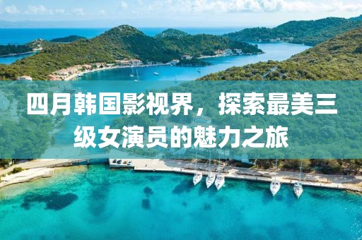 四月韓國影視界，探索最美三級女演員的魅力之旅