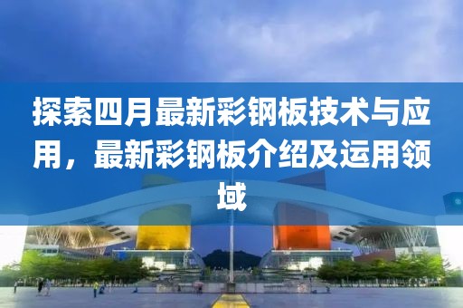 探索四月最新彩鋼板技術與應用，最新彩鋼板介紹及運用領域