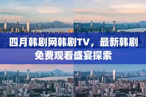 四月韓劇網韓劇TV，最新韓劇免費觀看盛宴探索