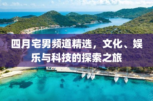 四月宅男頻道精選，文化、娛樂與科技的探索之旅