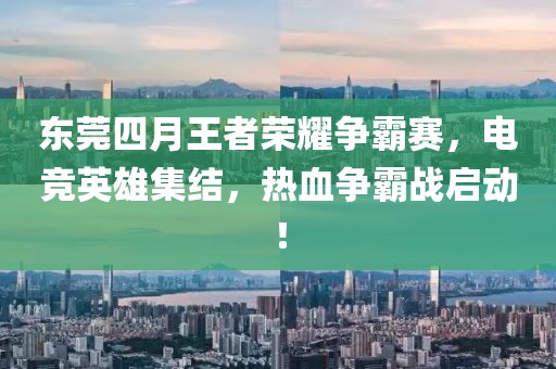 東莞四月王者榮耀爭霸賽，電競英雄集結，熱血爭霸戰啟動！