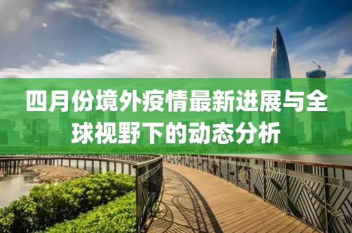 四月份境外疫情最新進展與全球視野下的動態分析