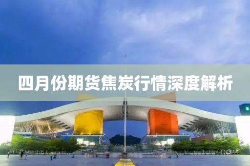 四月份期貨焦炭行情深度解析