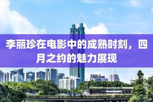李麗珍在電影中的成熟時刻，四月之約的魅力展現