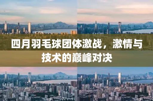 四月羽毛球團體激戰，激情與技術的巔峰對決