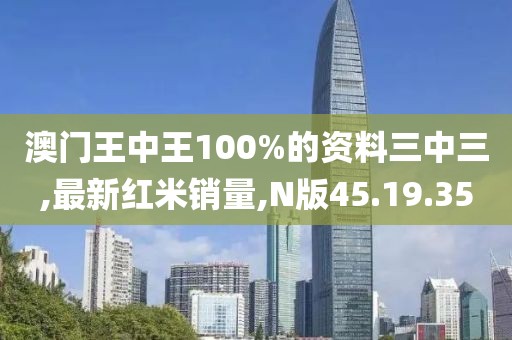 澳門王中王100%的資料三中三,最新紅米銷量,N版45.19.35