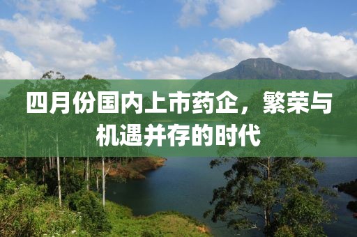 四月份國內上市藥企，繁榮與機遇并存的時代