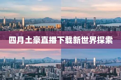 四月土豪直播下載新世界探索
