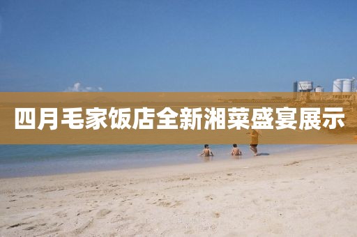 四月毛家飯店全新湘菜盛宴展示
