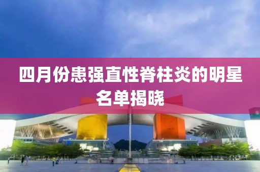 四月份患強直性脊柱炎的明星名單揭曉