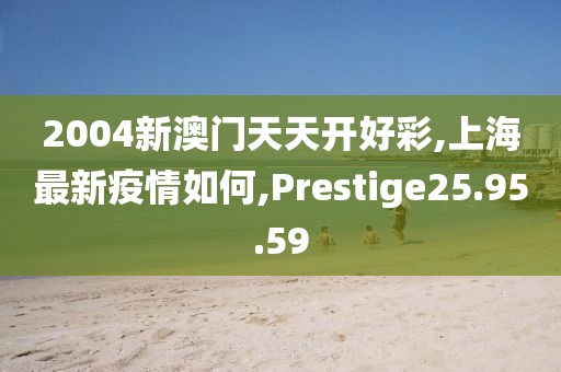 2004新澳門天天開好彩,上海最新疫情如何,Prestige25.95.59