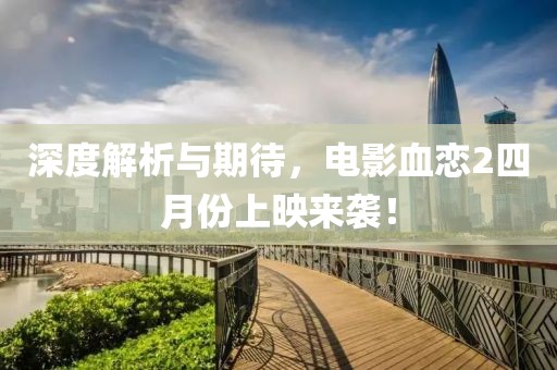 深度解析與期待，電影血戀2四月份上映來襲！