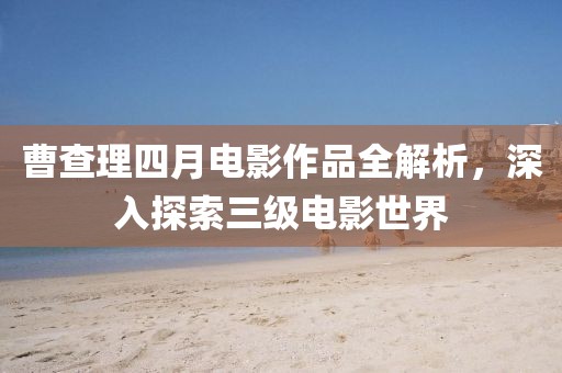 曹查理四月電影作品全解析，深入探索三級電影世界