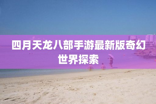 四月天龍八部手游最新版奇幻世界探索