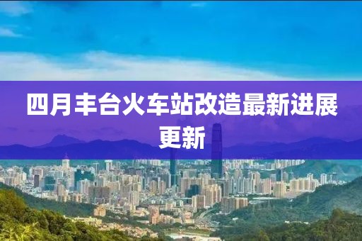 四月豐臺火車站改造最新進展更新