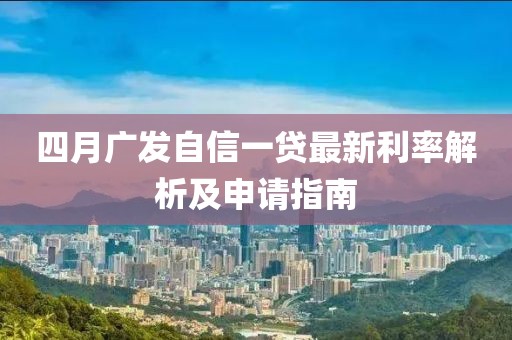 四月廣發自信一貸最新利率解析及申請指南