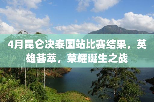 4月昆侖決泰國站比賽結果，英雄薈萃，榮耀誕生之戰