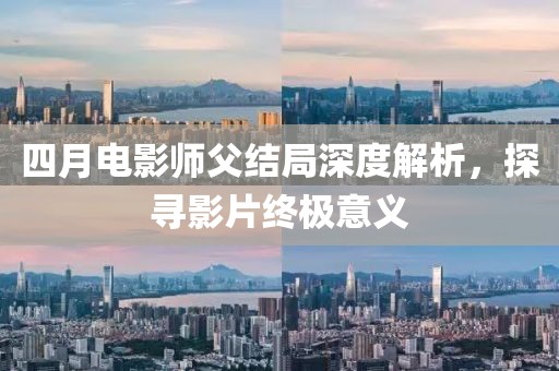 四月電影師父結局深度解析，探尋影片終極意義