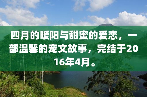 四月的暖陽與甜蜜的愛戀，一部溫馨的寵文故事，完結于2016年4月。