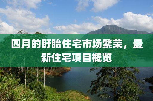 四月的盱眙住宅市場繁榮，最新住宅項目概覽