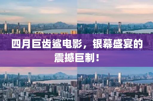 四月巨齒鯊電影，銀幕盛宴的震撼巨制！
