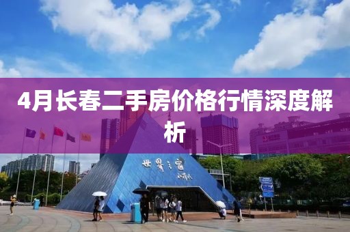 4月長春二手房價格行情深度解析