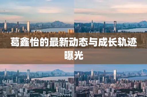 葛鑫怡的最新動態與成長軌跡曝光
