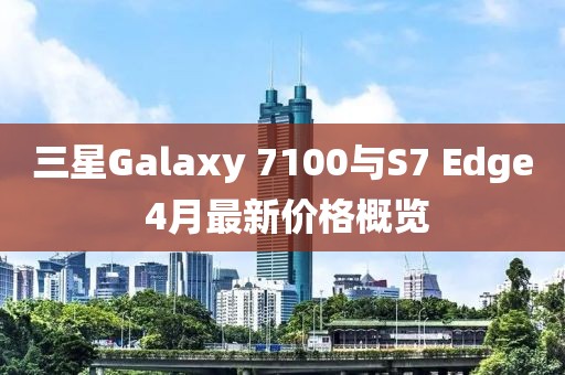 三星Galaxy 7100與S7 Edge 4月最新價格概覽