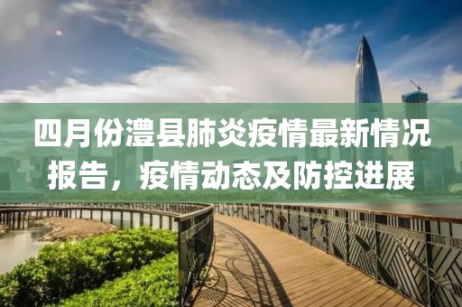 四月份澧縣肺炎疫情最新情況報告，疫情動態及防控進展
