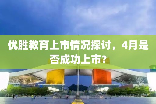 優勝教育上市情況探討，4月是否成功上市？