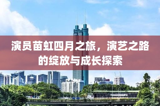 演員苗虹四月之旅，演藝之路的綻放與成長探索